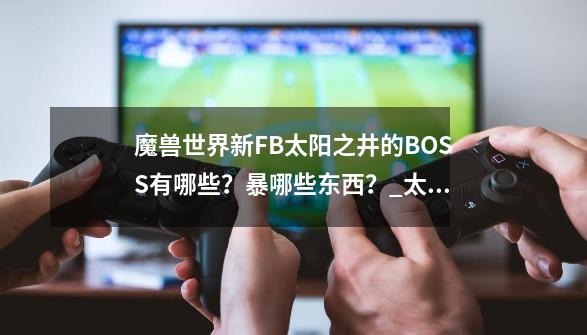 魔兽世界新FB太阳之井的BOSS有哪些？暴哪些东西？_太阳井高地副本-第1张-游戏资讯-丘大网