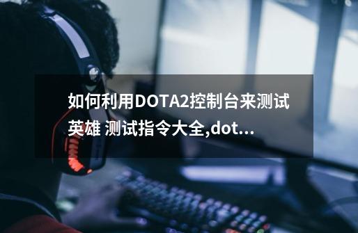 如何利用DOTA2控制台来测试英雄 测试指令大全,dota2单机作弊指令?-第1张-游戏资讯-丘大网