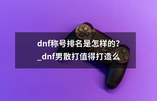 dnf称号排名是怎样的？_dnf男散打值得打造么-第1张-游戏资讯-丘大网