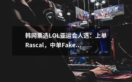 韩网票选LOL亚运会人选：上单Rascal，中单Faker！T1一共3人入选-第1张-游戏资讯-丘大网