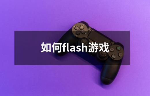 如何flash游戏-第1张-游戏资讯-丘大网