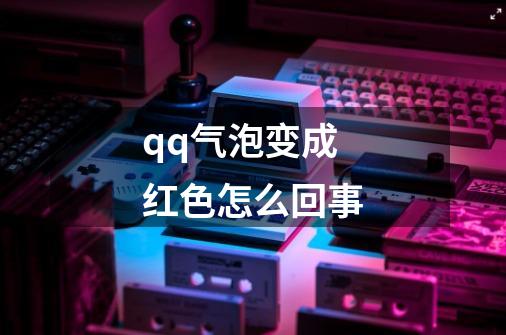 qq气泡变成红色怎么回事-第1张-游戏资讯-丘大网