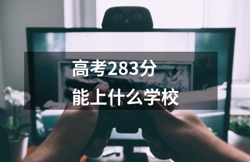 高考283分能上什么学校-第1张-游戏资讯-丘大网