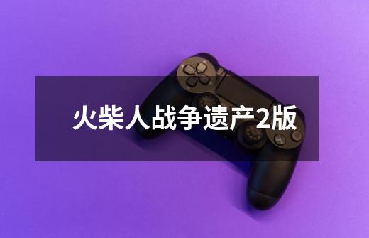 火柴人战争遗产2版-第1张-游戏资讯-丘大网