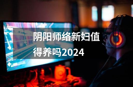 阴阳师络新妇值得养吗2024-第1张-游戏资讯-丘大网