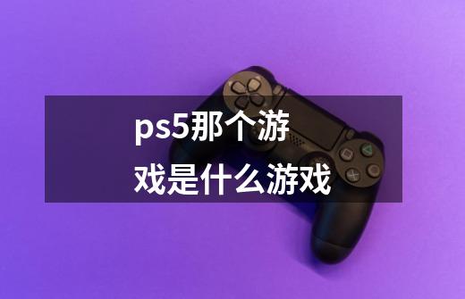 ps5那个游戏是什么游戏-第1张-游戏资讯-丘大网