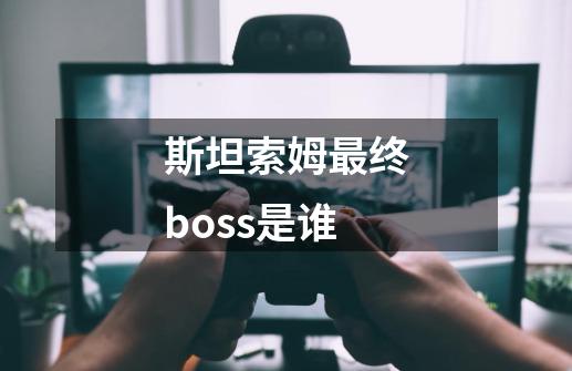 斯坦索姆最终boss是谁-第1张-游戏资讯-丘大网