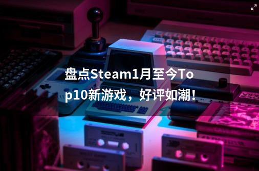 盘点Steam1月至今Top10新游戏，好评如潮！-第1张-游戏资讯-丘大网