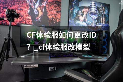 CF体验服如何更改ID？_cf体验服改模型-第1张-游戏资讯-丘大网