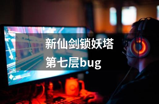 新仙剑锁妖塔第七层bug-第1张-游戏资讯-丘大网