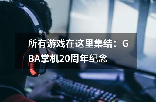 所有游戏在这里集结：GBA掌机20周年纪念-第1张-游戏资讯-丘大网