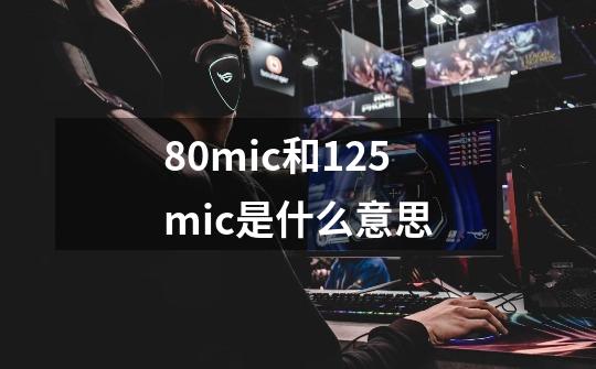 80mic和125mic是什么意思-第1张-游戏资讯-丘大网