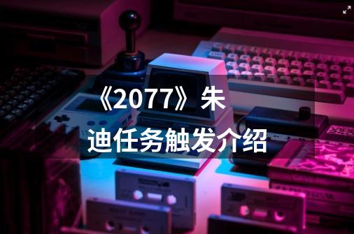 《2077》朱迪任务触发介绍-第1张-游戏资讯-丘大网