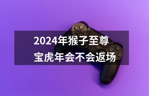 2024年猴子至尊宝虎年会不会返场-第1张-游戏资讯-丘大网