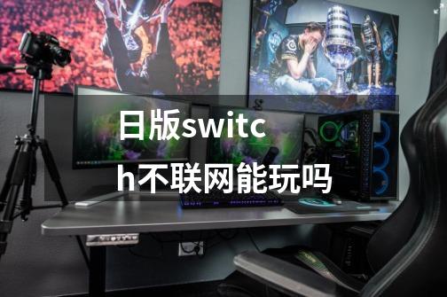 日版switch不联网能玩吗-第1张-游戏资讯-丘大网