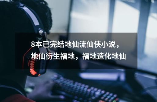 8本已完结地仙流仙侠小说，地仙衍生福地，福地造化地仙-第1张-游戏资讯-丘大网