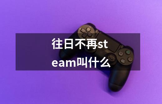 往日不再steam叫什么-第1张-游戏资讯-丘大网