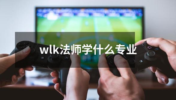 wlk法师学什么专业-第1张-游戏资讯-丘大网