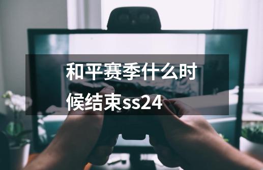 和平赛季什么时候结束ss24-第1张-游戏资讯-丘大网