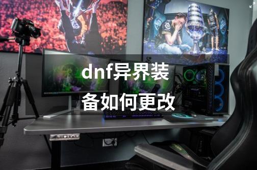 dnf异界装备如何更改-第1张-游戏资讯-丘大网