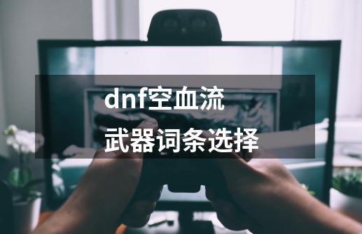 dnf空血流武器词条选择-第1张-游戏资讯-丘大网