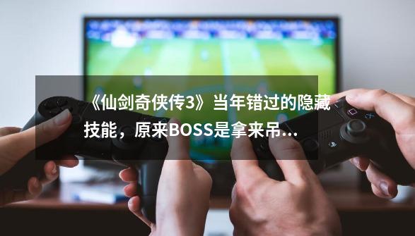 《仙剑奇侠传3》当年错过的隐藏技能，原来BOSS是拿来吊打的-第1张-游戏资讯-丘大网