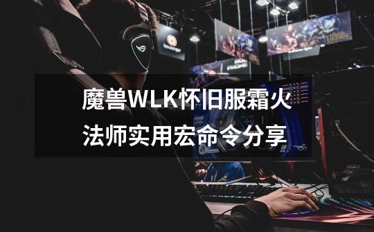 魔兽WLK怀旧服霜火法师实用宏命令分享-第1张-游戏资讯-丘大网