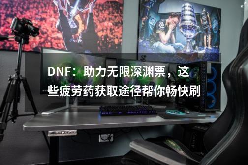 DNF：助力无限深渊票，这些疲劳药获取途径帮你畅快刷-第1张-游戏资讯-丘大网