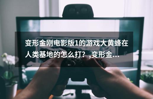 变形金刚电影版1的游戏大黄蜂在人类基地的怎么打？,变形金刚1游戏威震天-第1张-游戏资讯-丘大网