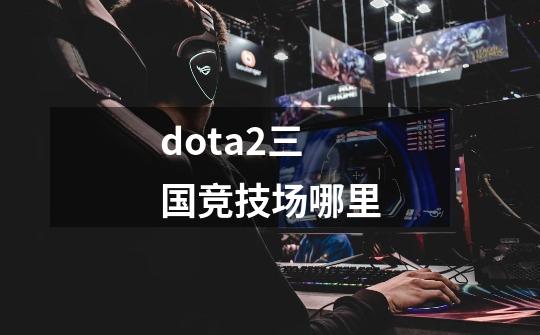 dota2三国竞技场哪里-第1张-游戏资讯-丘大网