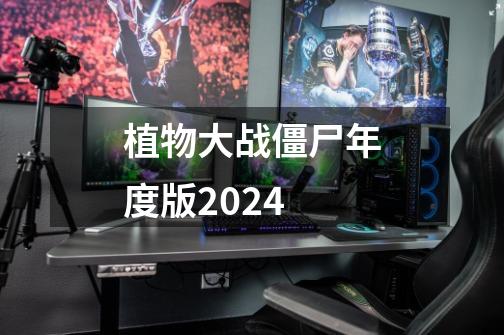 植物大战僵尸年度版2024-第1张-游戏资讯-丘大网