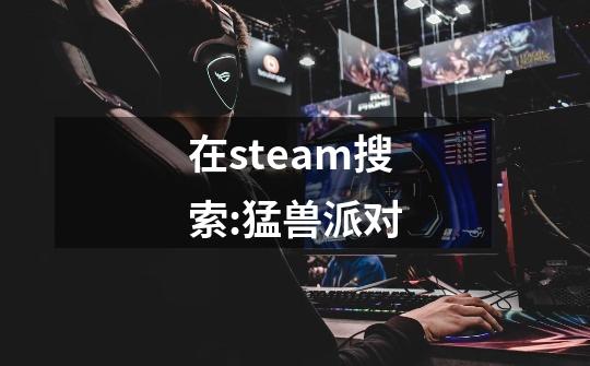 在steam搜索:猛兽派对-第1张-游戏资讯-丘大网