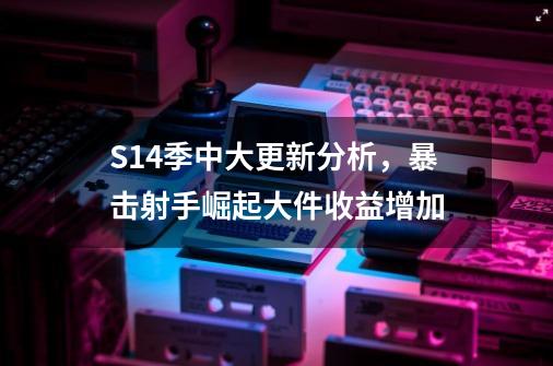 S14季中大更新分析，暴击射手崛起/大件收益增加-第1张-游戏资讯-丘大网