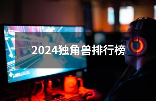 2024独角兽排行榜-第1张-游戏资讯-丘大网