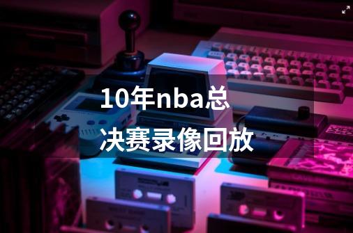 10年nba总决赛录像回放-第1张-游戏资讯-丘大网