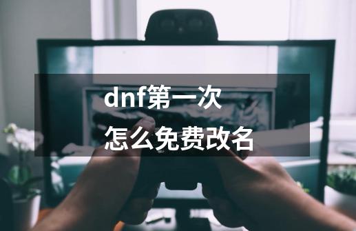 dnf第一次怎么免费改名-第1张-游戏资讯-丘大网