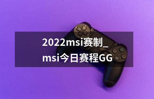 2022msi赛制_msi今日赛程GG-第1张-游戏资讯-丘大网