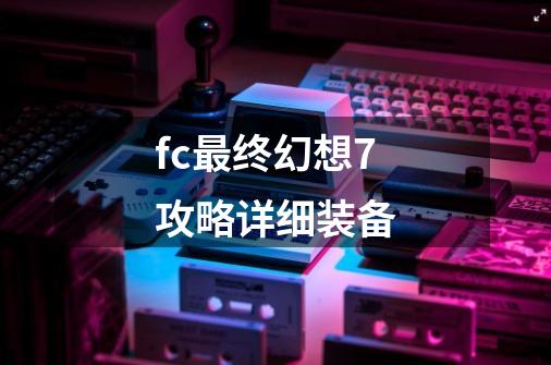 fc最终幻想7攻略详细装备-第1张-游戏资讯-丘大网