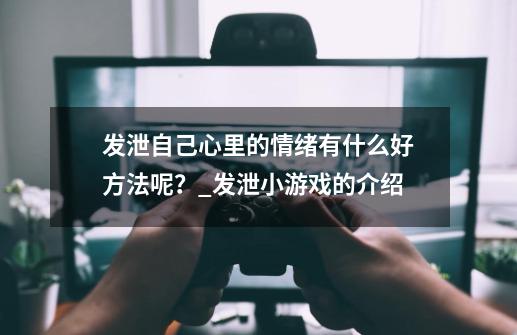 发泄自己心里的情绪有什么好方法呢？_发泄小游戏的介绍-第1张-游戏资讯-丘大网