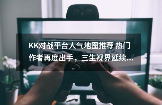 KK对战平台人气地图推荐 热门作者再度出手，三生视界延续传奇！-第1张-游戏资讯-丘大网