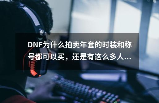 DNF为什么拍卖年套的时装和称号都可以买，还是有这么多人买年套呢？_地下城地火套-第1张-游戏资讯-丘大网