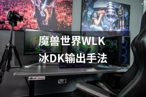 魔兽世界WLK冰DK输出手法-第1张-游戏资讯-丘大网