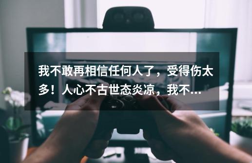 我不敢再相信任何人了，受得伤太多！人心不古世态炎凉，我不能选择自己的命运，我是一个卑微的不能在卑微_冒险家卖的好吗-第1张-游戏资讯-丘大网