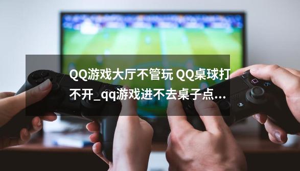 QQ游戏大厅不管玩 QQ桌球打不开_qq游戏进不去桌子点不了座位无法加入游戏-第1张-游戏资讯-丘大网