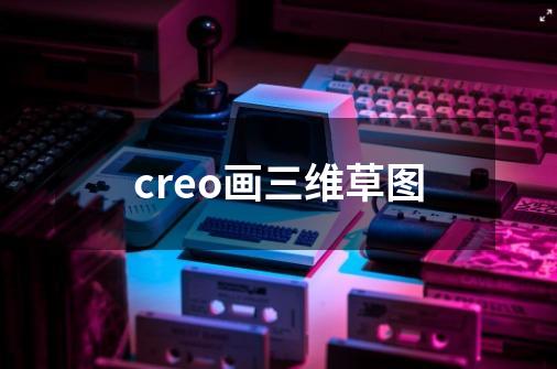 creo画三维草图-第1张-游戏资讯-丘大网