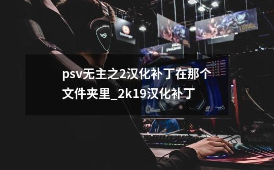 psv无主之2汉化补丁在那个文件夹里_2k19汉化补丁-第1张-游戏资讯-丘大网