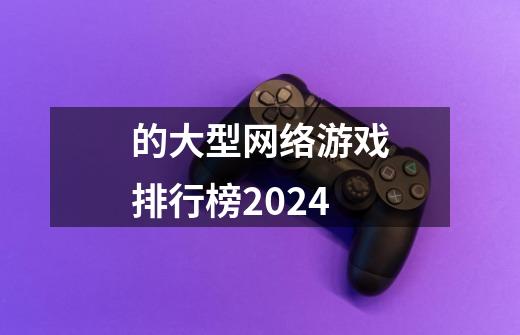 的大型网络游戏排行榜2024-第1张-游戏资讯-丘大网