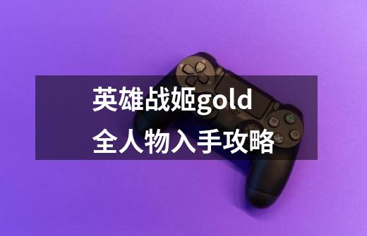 英雄战姬gold全人物入手攻略-第1张-游戏资讯-丘大网