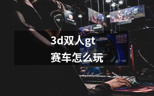 3d双人gt赛车怎么玩-第1张-游戏资讯-丘大网