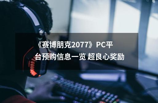 《赛博朋克2077》PC平台预购信息一览 超良心奖励-第1张-游戏资讯-丘大网